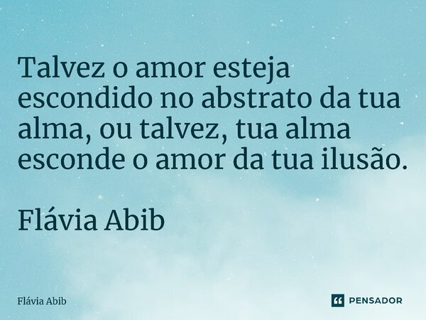 ⁠Talvez o amor esteja escondido no abstrato da tua alma, ou talvez, tua alma esconde o amor da tua ilusão. Flávia Abib... Frase de Flávia Abib.