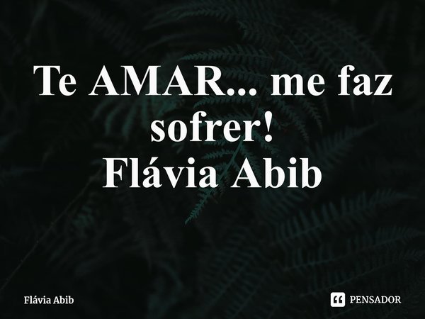 ⁠Te AMAR... me faz sofrer! Flávia Abib... Frase de Flávia Abib.