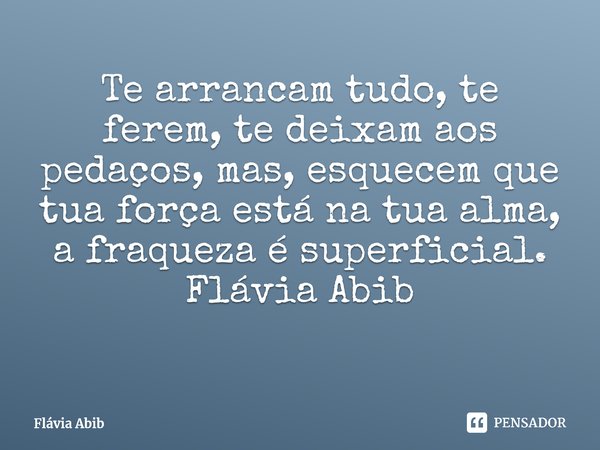 ⁠Te arrancam tudo, te ferem, te deixam aos pedaços, mas, esquecem que tua força está na tua alma, a fraqueza é superficial. Flávia Abib... Frase de Flávia Abib.