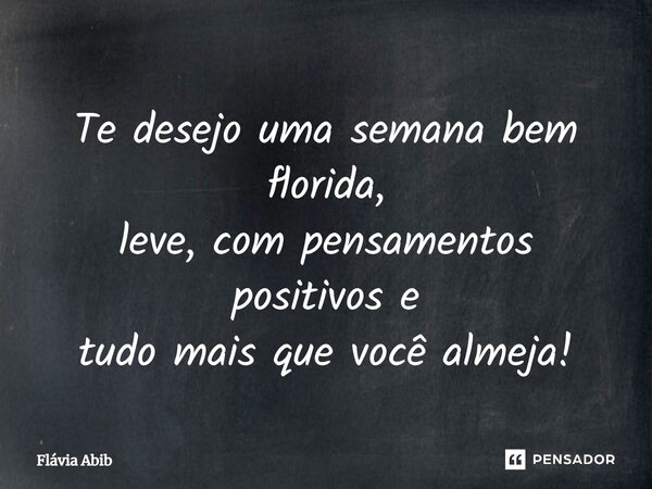 Te desejo uma semana bem florida, leve, com pensamentos positivos e tudo mais que você almeja!... Frase de Flávia Abib.