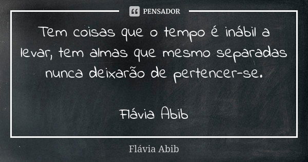 Tem coisas que o tempo é inábil a levar, tem almas que mesmo separadas nunca deixarão de pertencer-se. Flávia Abib... Frase de Flávia Abib.