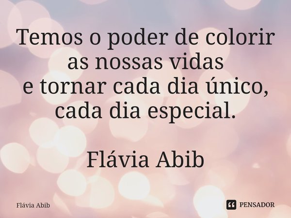 ⁠Temos o poder de colorir as nossas vidas e tornar cada dia único, cada dia especial. Flávia Abib... Frase de Flávia Abib.