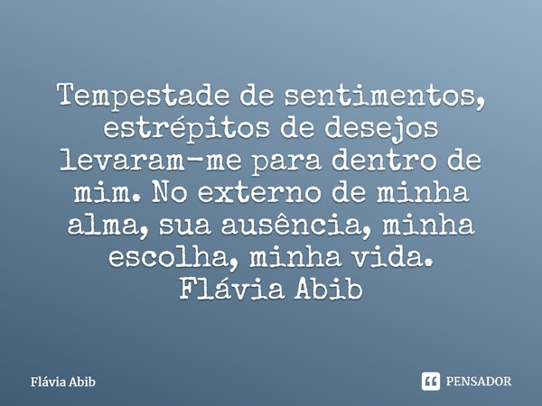 ⁠Tempestade de sentimentos, estrépitos de desejos levaram-me para dentro de mim. No externo de minha alma, sua ausência, minha escolha, minha vida. Flávia Abib... Frase de Flávia Abib.