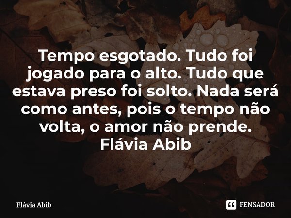 ⁠Tempo esgotado. Tudo foi jogado para o alto. Tudo que estava preso foi solto. Nada será como antes, pois o tempo não volta, o amor não prende. Flávia Abib... Frase de Flávia Abib.