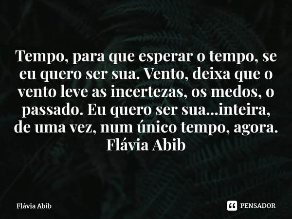 ⁠Tempo, para que esperar o tempo, se eu quero ser sua. Vento, deixa que o vento leve as incertezas, os medos, o passado. Eu quero ser sua...inteira, de uma vez,... Frase de Flávia Abib.