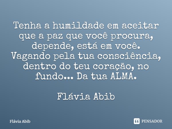 ⁠Tenha a humildade em aceitar que a paz que você procura, depende, está em você. Vagando pela tua consciência, dentro do teu coração, no fundo... Da tua ALMA. F... Frase de Flávia Abib.