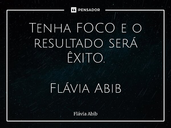 ⁠Tenha FOCO e o resultado será ÊXITO. Flávia Abib... Frase de Flávia Abib.