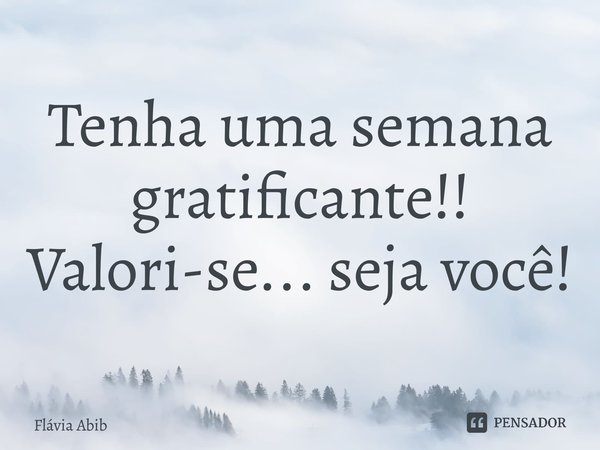 ⁠Tenha uma semana gratificante!! Valori-se... seja você!... Frase de Flávia Abib.