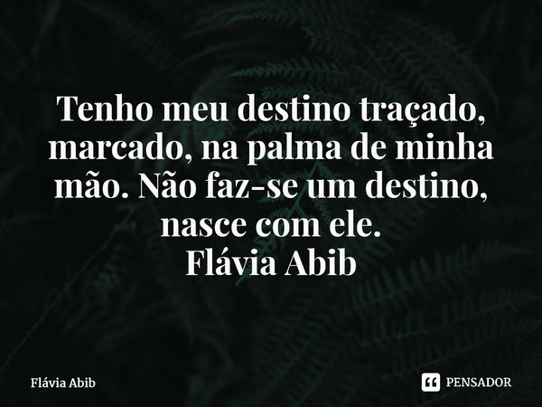 ⁠Tenho meu destino traçado, marcado, na palma de minha mão. Não faz-se um destino, nasce com ele. Flávia Abib... Frase de Flávia Abib.