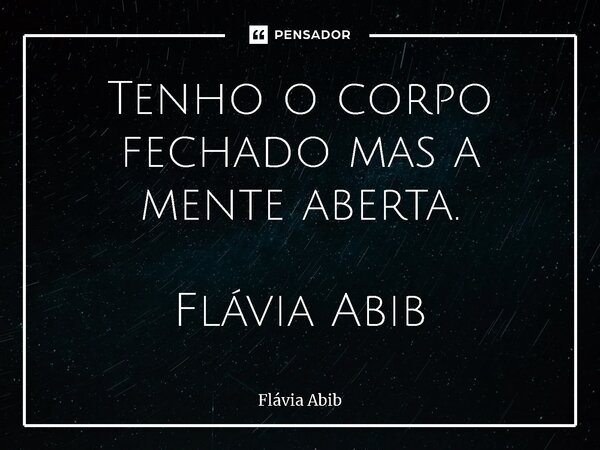 ⁠Tenho o corpo fechado mas a mente aberta. Flávia Abib... Frase de Flávia Abib.