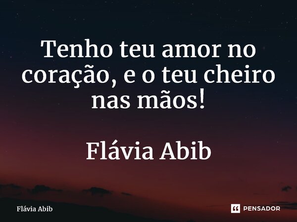 ⁠Tenho teu amor no coração, e o teu cheiro nas mãos! Flávia Abib... Frase de Flávia Abib.