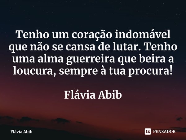 ⁠Tenho um coração indomável que não se cansa de lutar. Tenho uma alma guerreira que beira a loucura, sempre à tua procura! Flávia Abib... Frase de Flávia Abib.