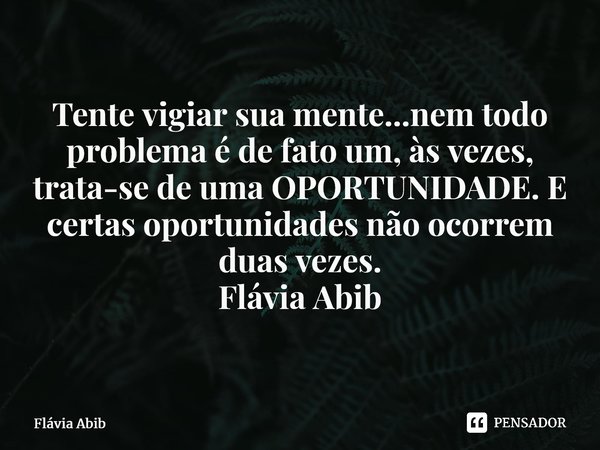 ⁠Tente vigiar sua mente...nem todo problema é de fato um, às vezes, trata-se de uma OPORTUNIDADE. E certas oportunidades não ocorrem duas vezes. Flávia Abib... Frase de Flávia Abib.