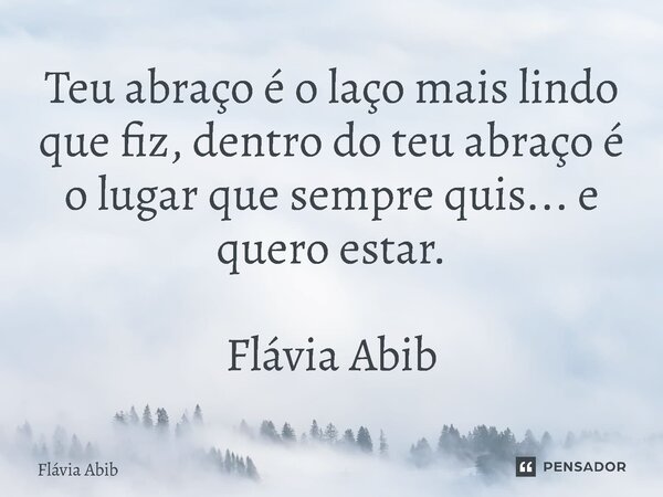 ⁠Teu abraço é o laço mais lindo que fiz, dentro do teu abraço é o lugar que sempre quis... e quero estar. Flávia Abib... Frase de Flávia Abib.