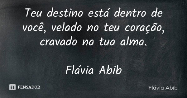 Teu destino está dentro de você, velado no teu coração, cravado na tua alma. Flávia Abib... Frase de Flávia Abib.