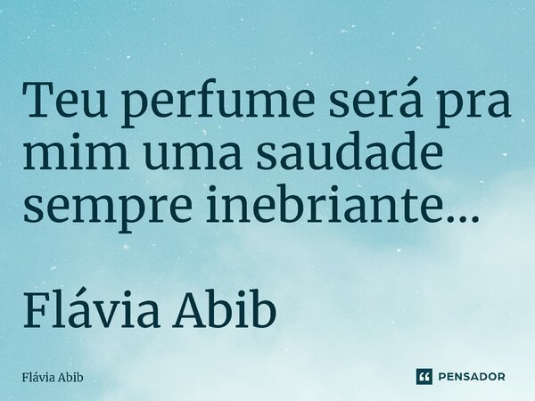 ⁠Teu perfume será pra mim uma saudade sempre inebriante... Flávia Abib... Frase de Flávia Abib.