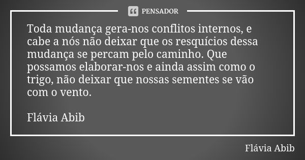 Toda mudança gera-nos conflitos internos, e cabe a nós não deixar que os resquícios dessa mudança se percam pelo caminho. Que possamos elaborar-nos e ainda assi... Frase de Flávia Abib.