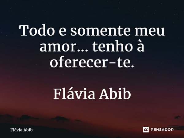 ⁠Todo e somente meu amor... tenho à oferecer-te. Flávia Abib... Frase de Flávia Abib.