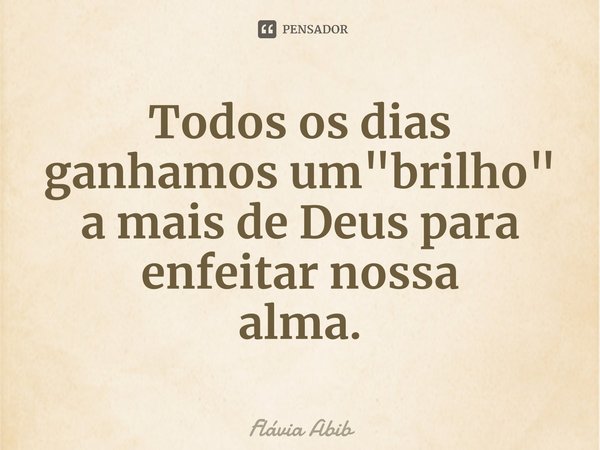 ⁠Todos os dias ganhamos um "brilho" a mais de Deus para enfeitar nossa alma.... Frase de Flávia Abib.