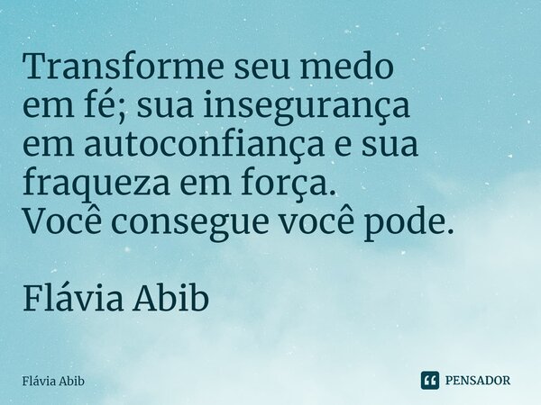 ⁠Transforme seu medo em fé; sua insegurança em autoconfiança e sua fraqueza em força. Você consegue você pode. Flávia Abib... Frase de Flávia Abib.