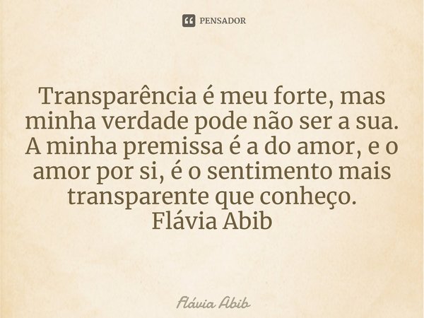 ⁠Transparência é meu forte, mas minha verdade pode não ser a sua. A minha premissa é a do amor, e o amor por si, é o sentimento mais transparente que conheço. F... Frase de Flávia Abib.