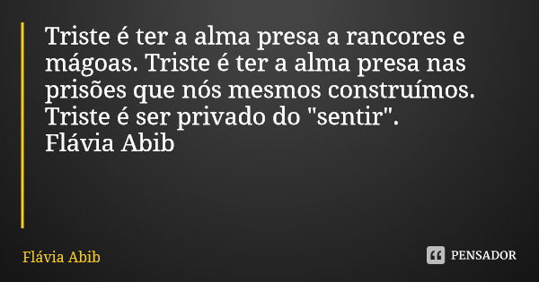 Triste é ter a alma presa a rancores e mágoas. Triste é ter a alma presa nas prisões que nós mesmos construímos. Triste é ser privado do "sentir". Flá... Frase de Flávia Abib.