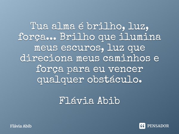 ⁠Tua alma é brilho, luz, força... Brilho que ilumina meus escuros, luz que direciona meus caminhos e força para eu vencer qualquer obstáculo. Flávia Abib... Frase de Flávia Abib.