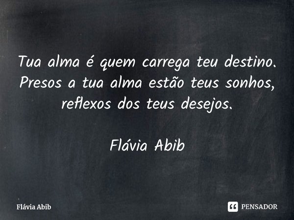 ⁠Tua alma é quem carrega teu destino. Presos a tua alma estão teus sonhos, reflexos dos teus desejos. Flávia Abib... Frase de Flávia Abib.
