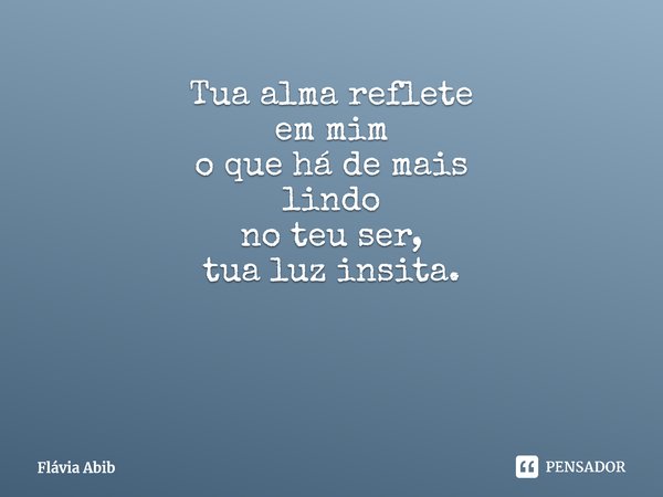 ⁠Tua alma reflete em mim o que há de mais lindo no teu ser, tua luz insita.... Frase de Flávia Abib.