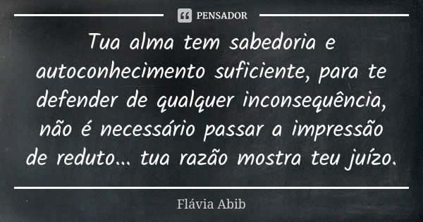 Tua alma tem sabedoria e autoconhecimento suficiente, para te defender de qualquer inconsequência, não é necessário passar a impressão de reduto... tua razão mo... Frase de Flávia Abib.