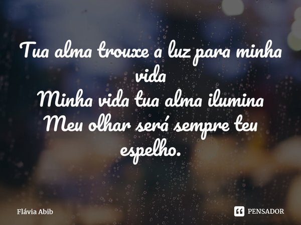 ⁠Tua alma trouxe a luz para minha vida Minha vida tua alma ilumina Meu olhar será sempre teu espelho.... Frase de Flávia Abib.