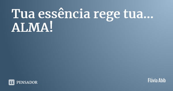 Tua essência rege tua... ALMA!... Frase de Flávia Abib.