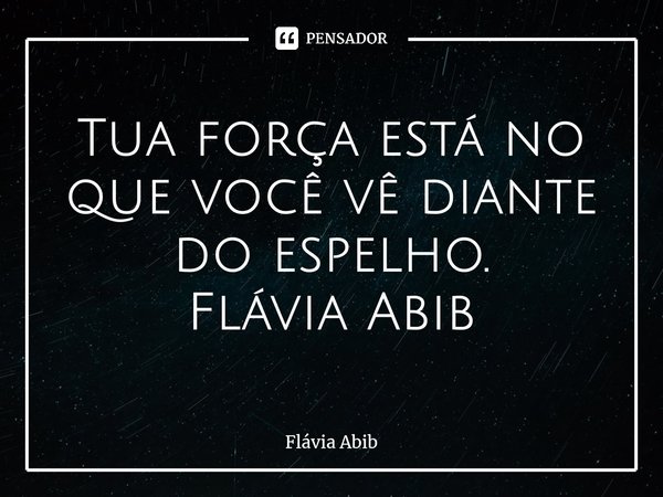 ⁠Tua força está no que você vê diante do espelho. Flávia Abib... Frase de Flávia Abib.