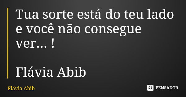 Tua sorte está do teu lado e você não consegue ver... ! Flávia Abib... Frase de Flávia Abib.