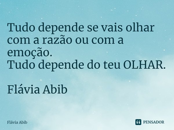 ⁠Tudo depende se vais olhar com a razão ou com a emoção. Tudo depende do teu OLHAR. Flávia Abib... Frase de Flávia Abib.