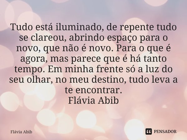 Tudo está iluminado, de repente tudo se clareou, abrindo espaço para o novo, que não é novo. Para o que é agora, mas parece que é há tanto tempo. Em minha fren... Frase de Flávia Abib.