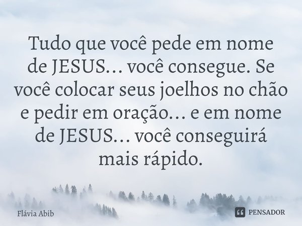 ⁠Tudo que você pede em nome de JESUS... você consegue. Se você colocar seus joelhos no chão e pedir em oração... e em nome de JESUS... você conseguirá mais rápi... Frase de Flávia Abib.