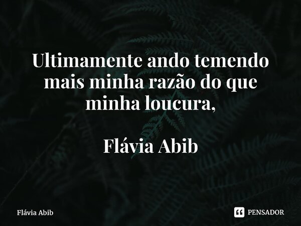 ⁠Ultimamente ando temendo mais minha razão do que minha loucura, Flávia Abib... Frase de Flávia Abib.