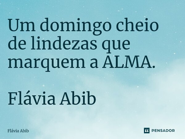 ⁠Um domingo cheio de lindezas que marquem a ALMA. Flávia Abib... Frase de Flávia Abib.