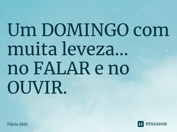 ⁠Um DOMINGO com muita leveza... no FALAR e no OUVIR.... Frase de Flávia Abib.