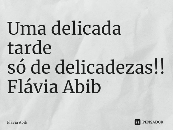 ⁠Uma delicada tarde só de delicadezas!! Flávia Abib... Frase de Flávia Abib.