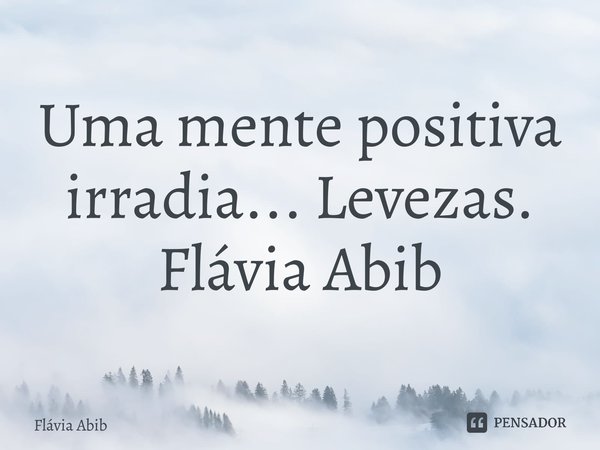 ⁠Uma mente positiva irradia... Levezas. Flávia Abib... Frase de Flávia Abib.