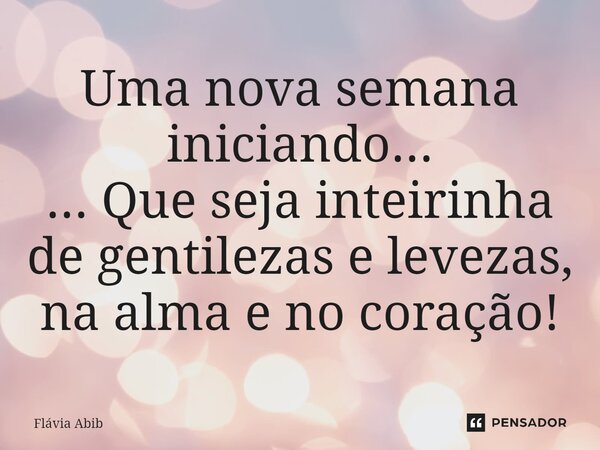 ⁠Uma nova semana iniciando... ... Que seja inteirinha de gentilezas e levezas, na alma e no coração!... Frase de Flávia Abib.