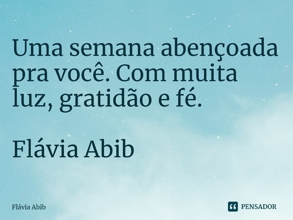 ⁠Uma semana abençoada pra você. Com muita luz, gratidão e fé. Flávia Abib... Frase de Flávia Abib.