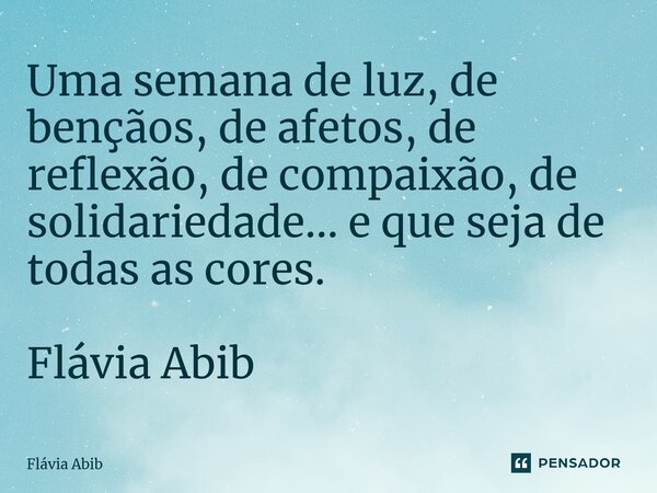 ⁠Uma semana de luz, de bençãos, de afetos, de reflexão, de compaixão, de solidariedade... e que seja de todas as cores. Flávia Abib... Frase de Flávia Abib.