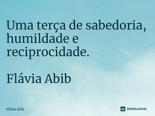 ⁠Uma terça de sabedoria, humildade e reciprocidade. Flávia Abib... Frase de Flávia Abib.