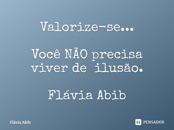 ⁠Valorize-se... Você NÃO precisa viver de ilusão. Flávia Abib... Frase de Flávia Abib.
