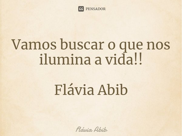 ⁠Vamos buscar o que nos ilumina a vida!! Flávia Abib... Frase de Flávia Abib.