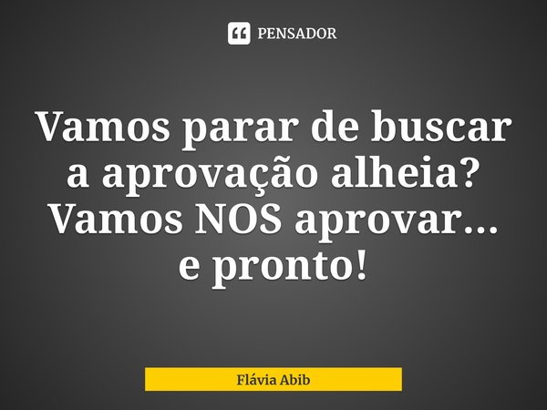 ⁠Vamos parar de buscar a aprovação alheia? Vamos NOS aprovar... e pronto!... Frase de Flávia Abib.