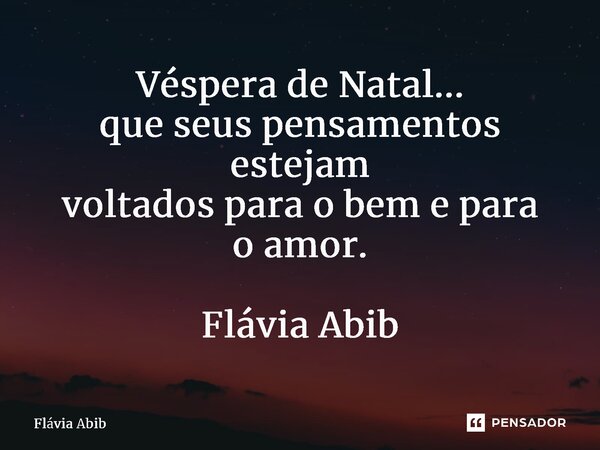 ⁠Véspera de Natal... que seus pensamentos estejam voltados para o bem e para o amor. Flávia Abib... Frase de Flávia Abib.